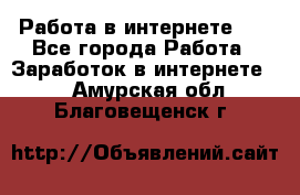   Работа в интернете!!! - Все города Работа » Заработок в интернете   . Амурская обл.,Благовещенск г.